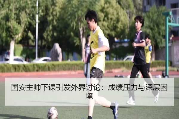 国安主帅下课引发外界讨论：成绩压力与深层困境